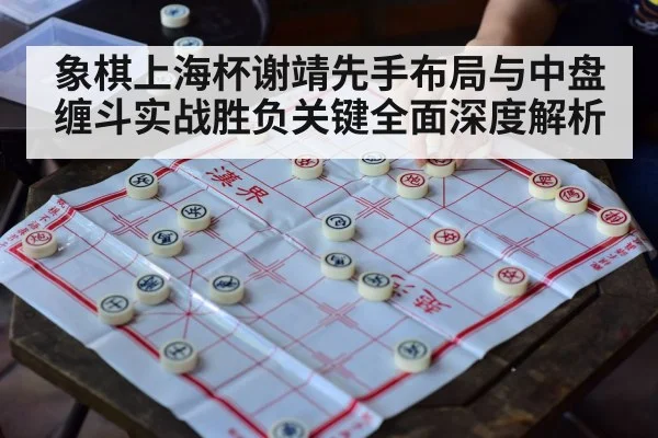 象棋上海杯谢靖先手布局与中盘缠斗实战胜负关键全面深度解析 | pgsoft