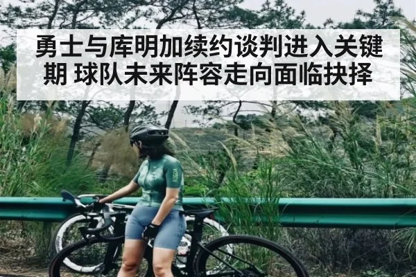勇士与库明加续约谈判进入关键期 球队未来阵容走向面临抉择（pg）