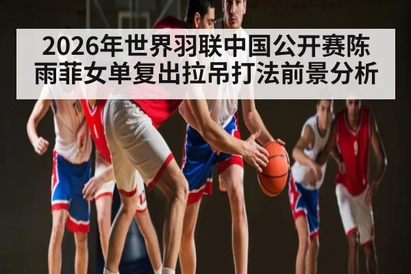 2026年世界羽联中国公开赛陈雨菲女单复出拉吊打法前景分析 | pg