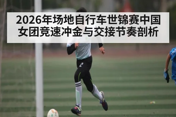 2026年场地自行车世锦赛中国女团竞速冲金与交接节奏剖析 | pg