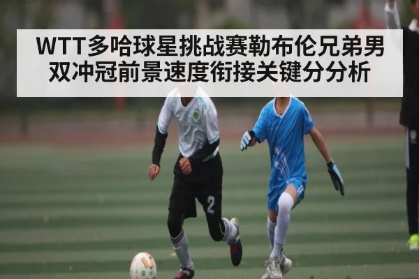 WTT多哈球星挑战赛勒布伦兄弟男双冲冠前景速度衔接关键分分析