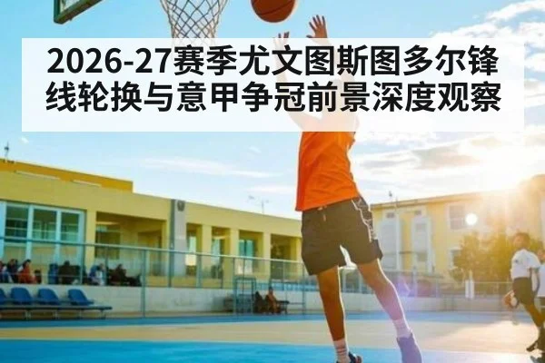 2026-27赛季尤文图斯图多尔锋线轮换与意甲争冠前景深度观察