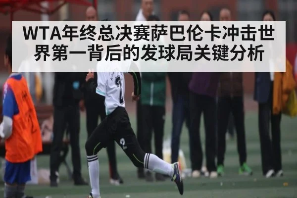 WTA年终总决赛萨巴伦卡冲击世界第一背后的发球局关键分析