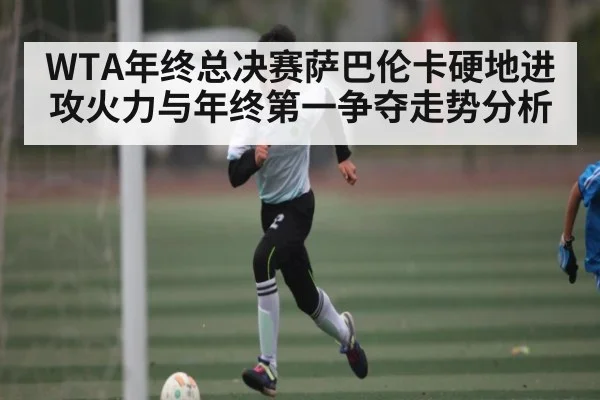 WTA年终总决赛萨巴伦卡硬地进攻火力与年终第一争夺走势分析
