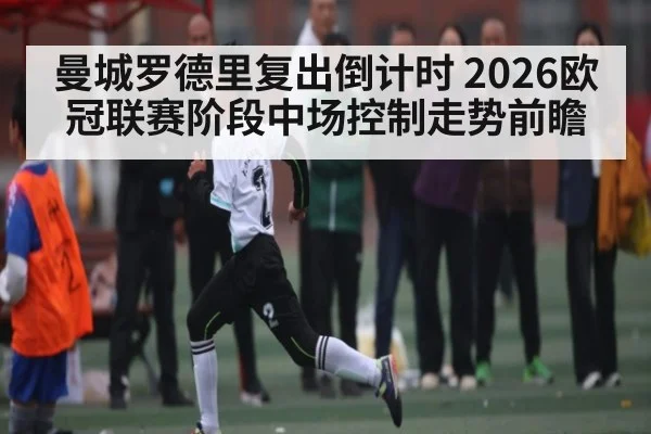 曼城罗德里复出倒计时 2026欧冠联赛阶段中场控制走势前瞻